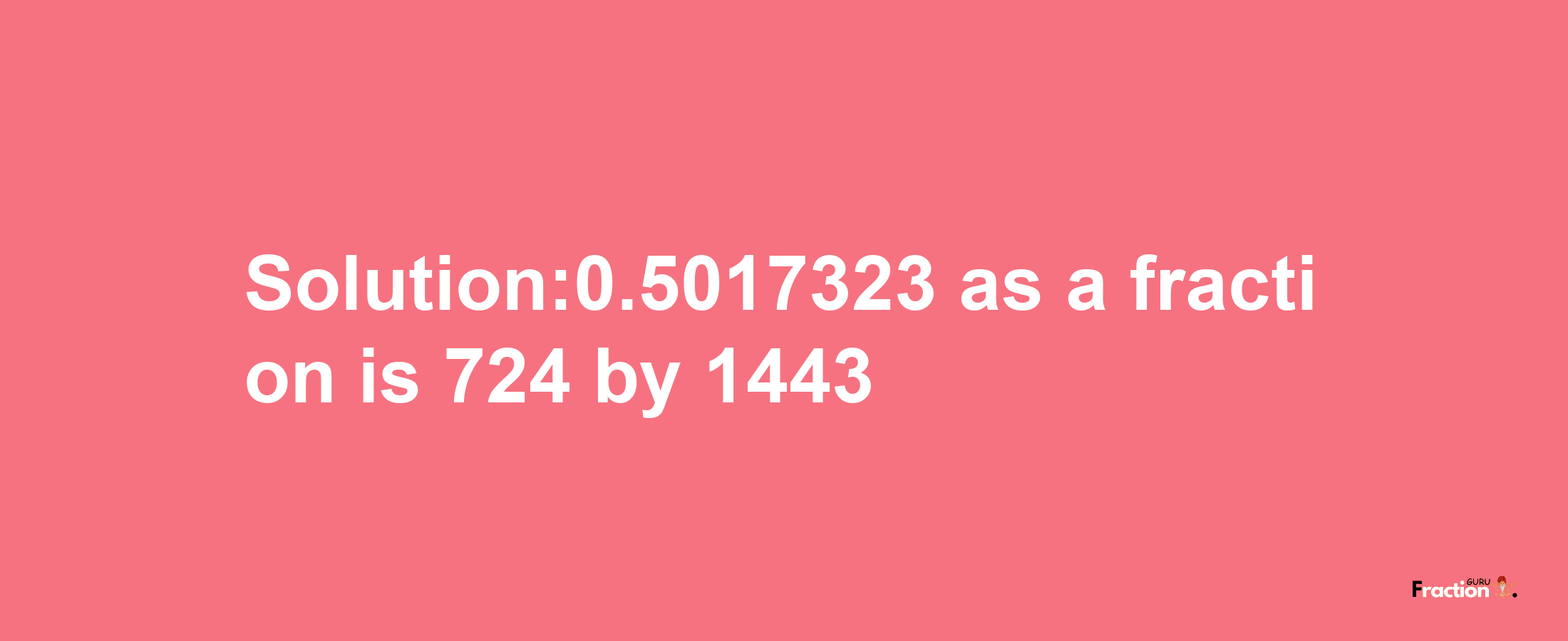 Solution:0.5017323 as a fraction is 724/1443