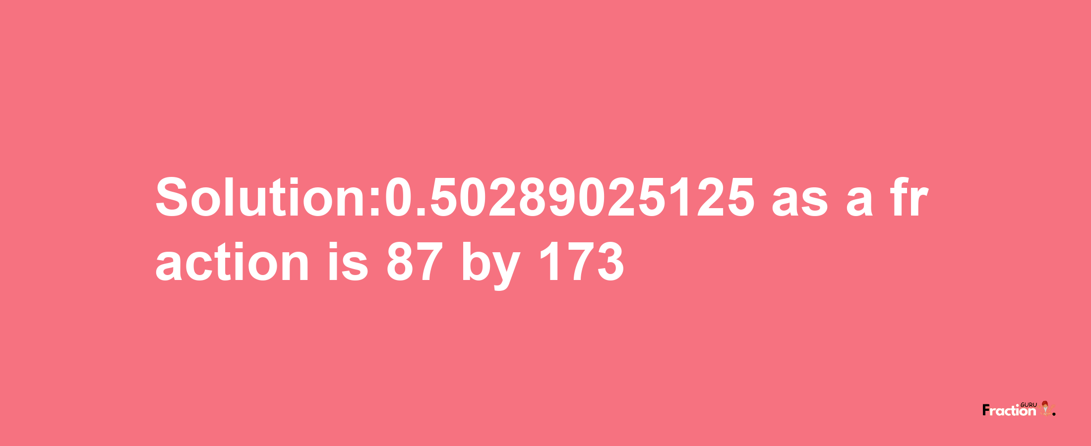 Solution:0.50289025125 as a fraction is 87/173