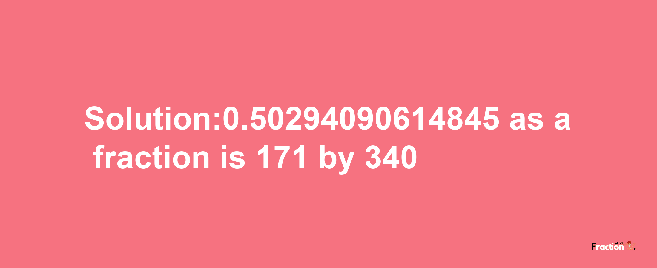 Solution:0.50294090614845 as a fraction is 171/340