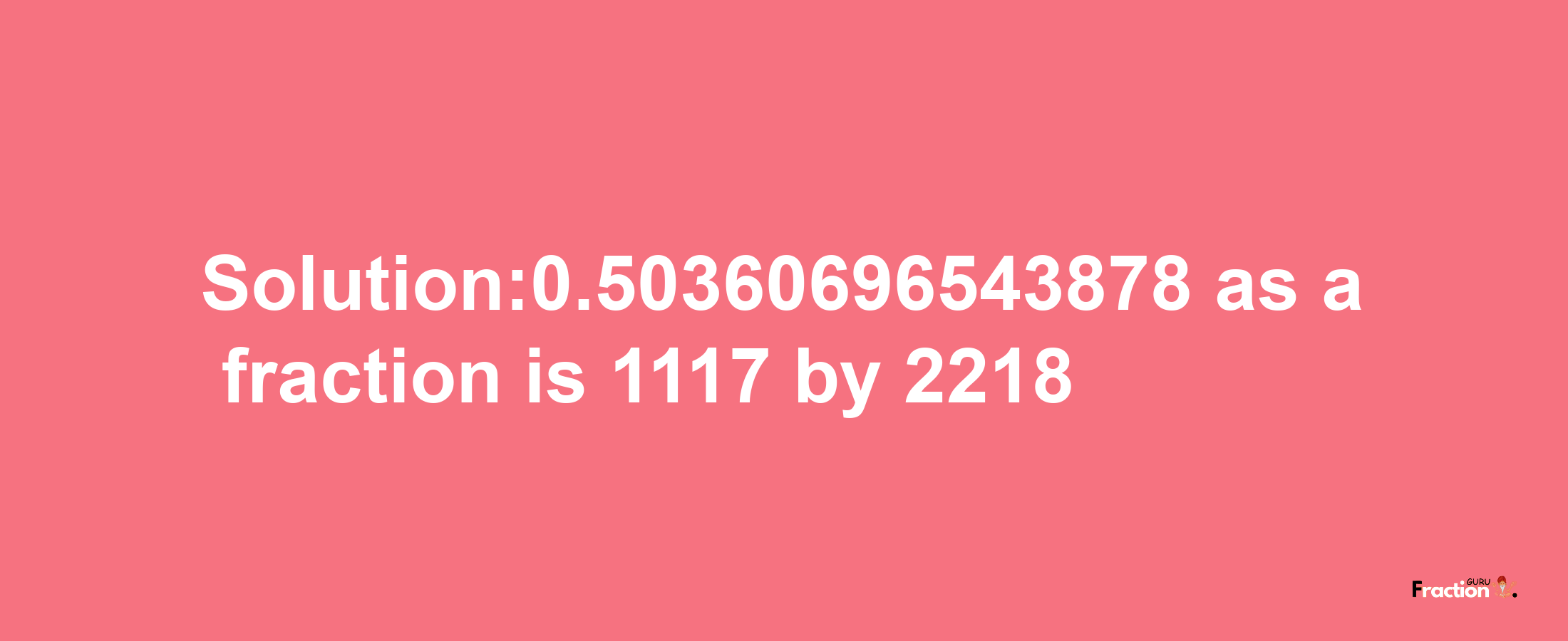 Solution:0.50360696543878 as a fraction is 1117/2218