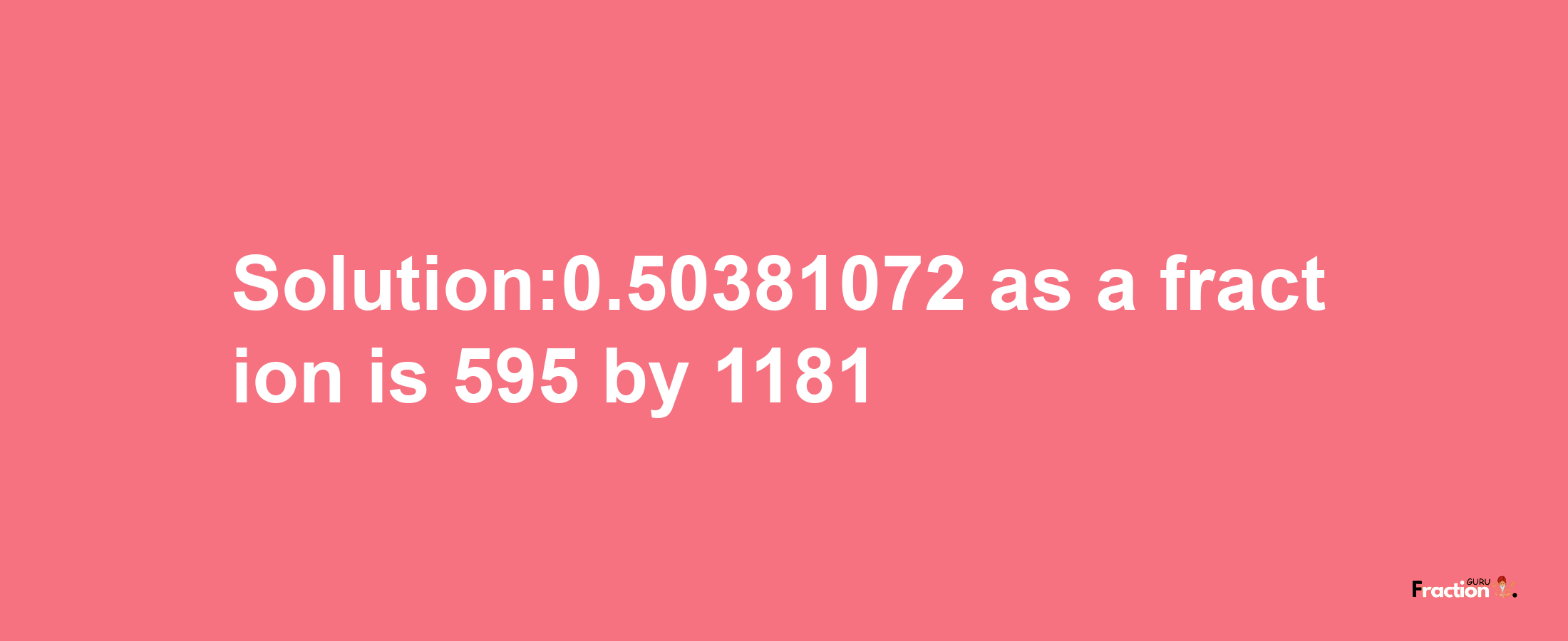 Solution:0.50381072 as a fraction is 595/1181