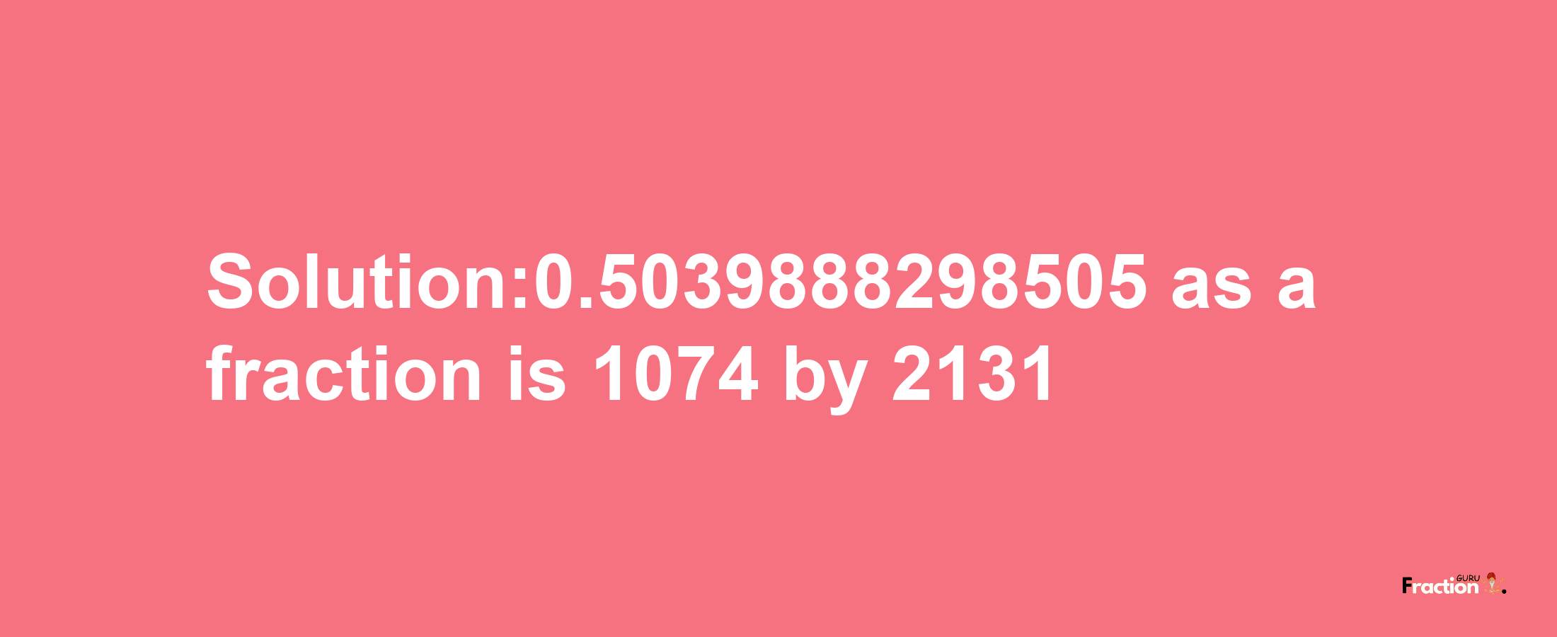 Solution:0.5039888298505 as a fraction is 1074/2131