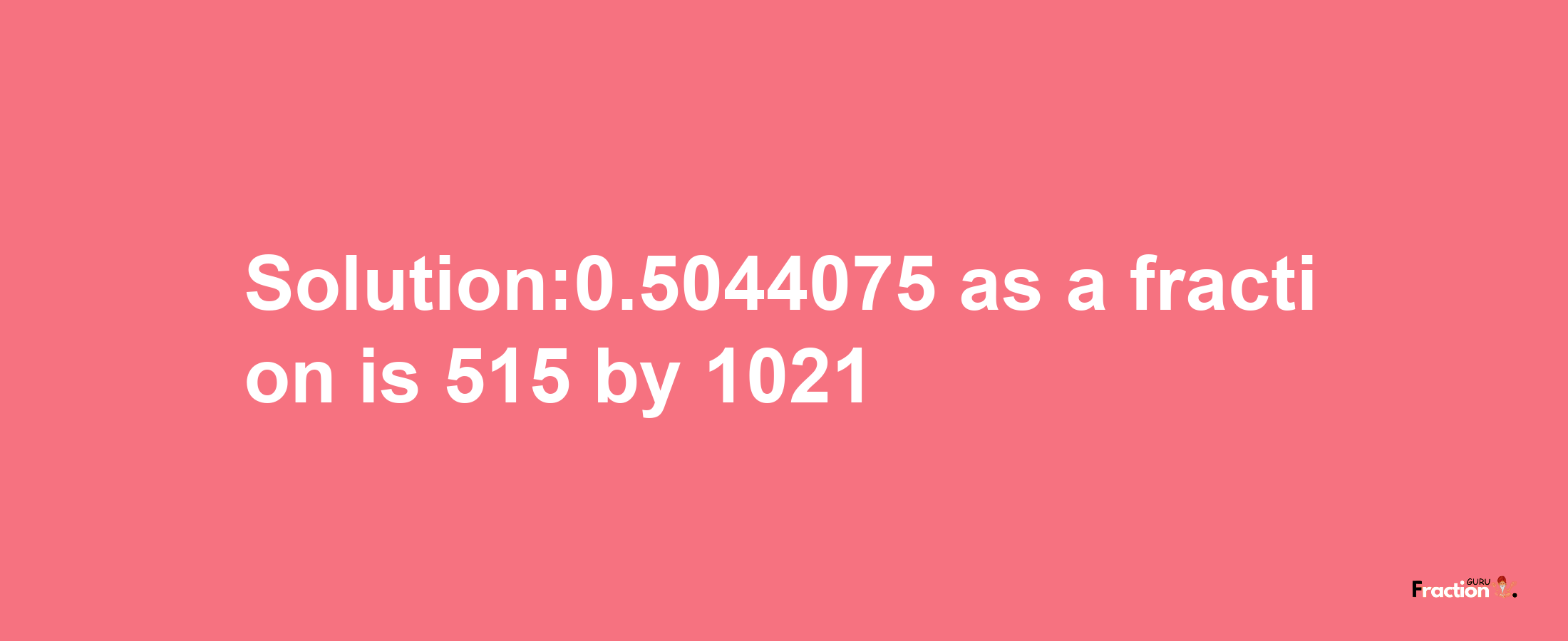 Solution:0.5044075 as a fraction is 515/1021