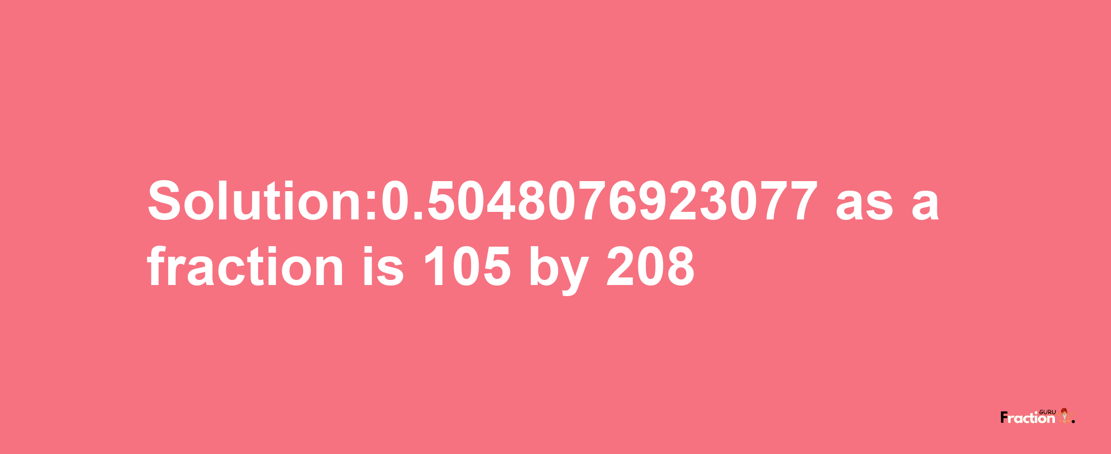 Solution:0.5048076923077 as a fraction is 105/208