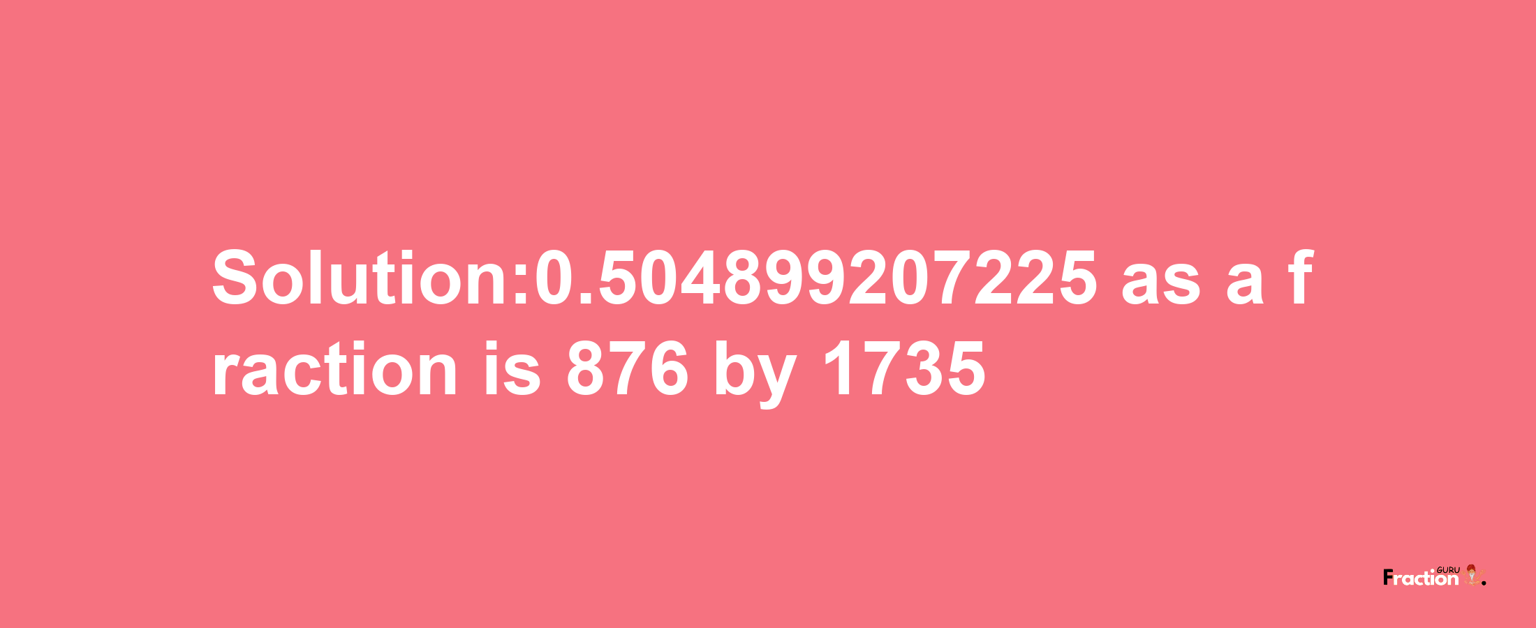 Solution:0.504899207225 as a fraction is 876/1735