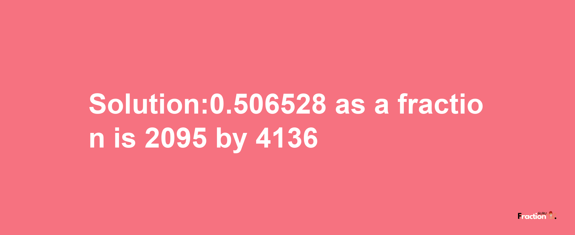 Solution:0.506528 as a fraction is 2095/4136