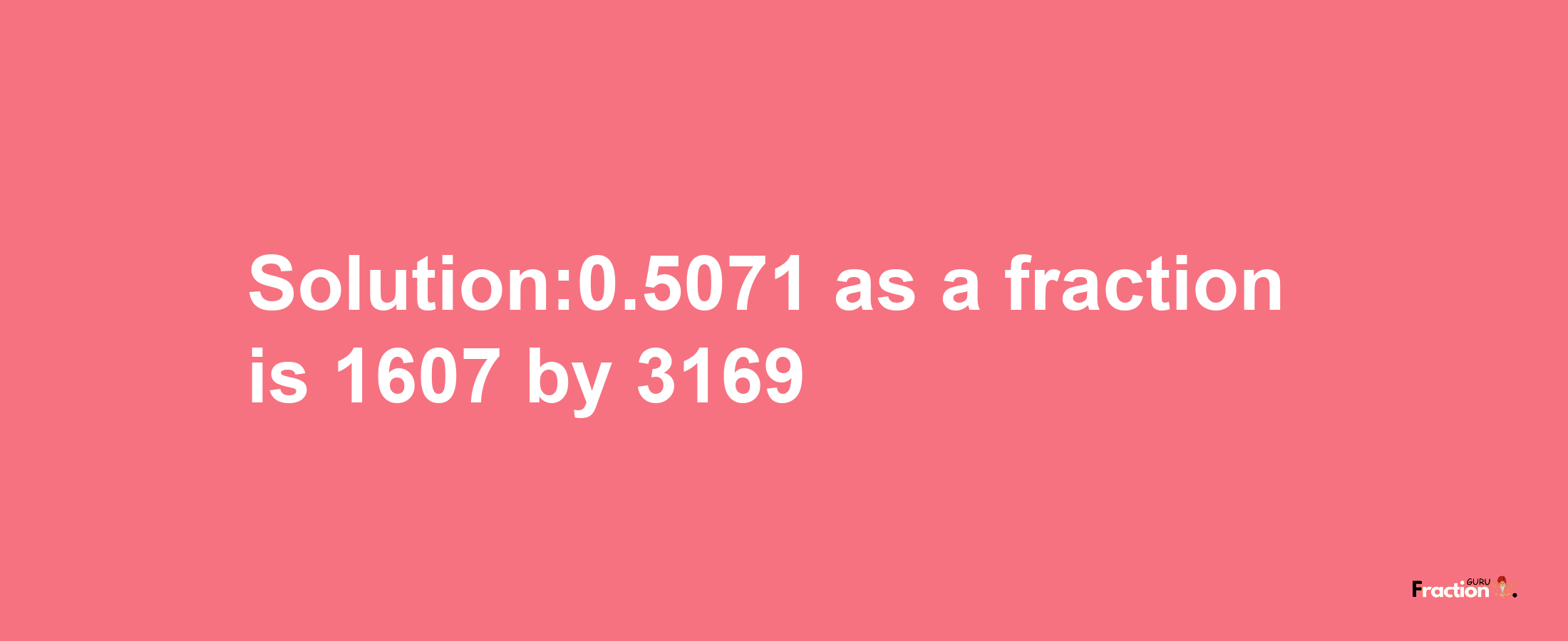 Solution:0.5071 as a fraction is 1607/3169