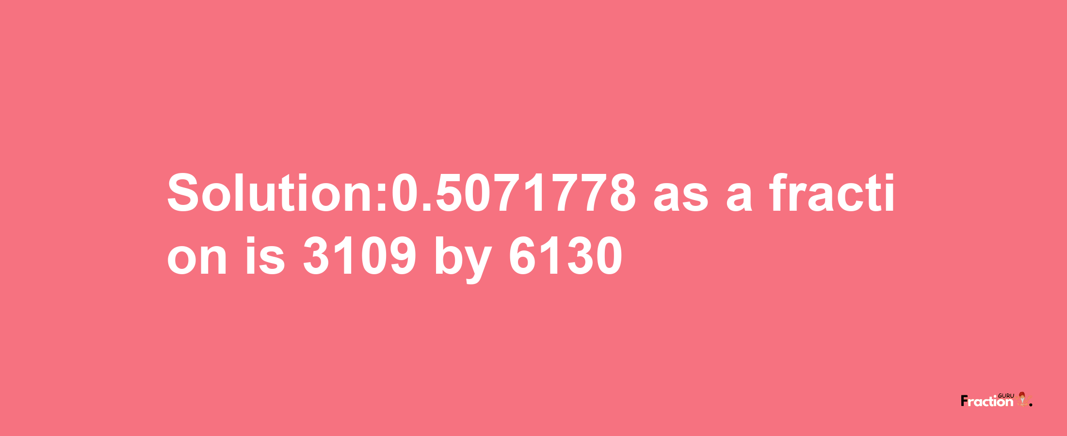 Solution:0.5071778 as a fraction is 3109/6130