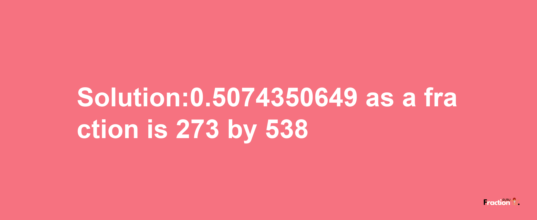 Solution:0.5074350649 as a fraction is 273/538