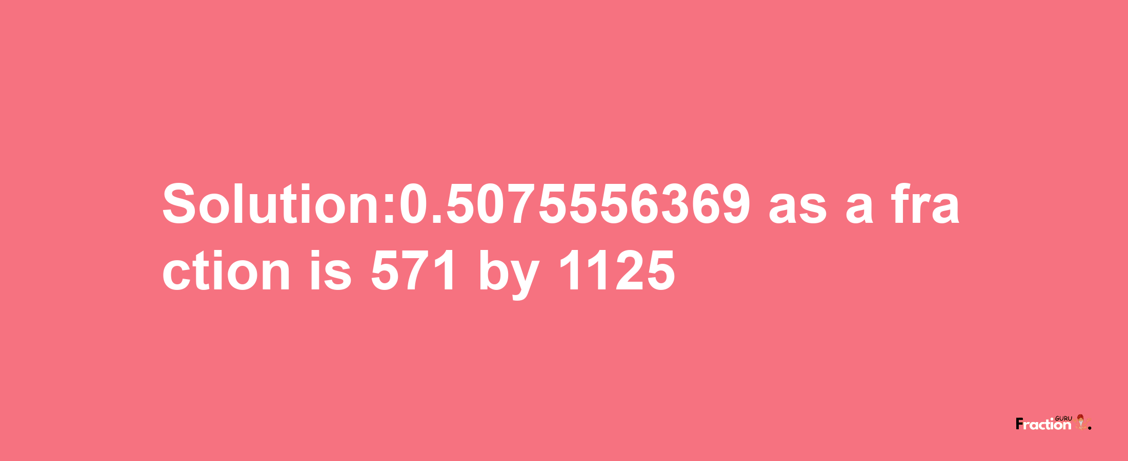 Solution:0.5075556369 as a fraction is 571/1125