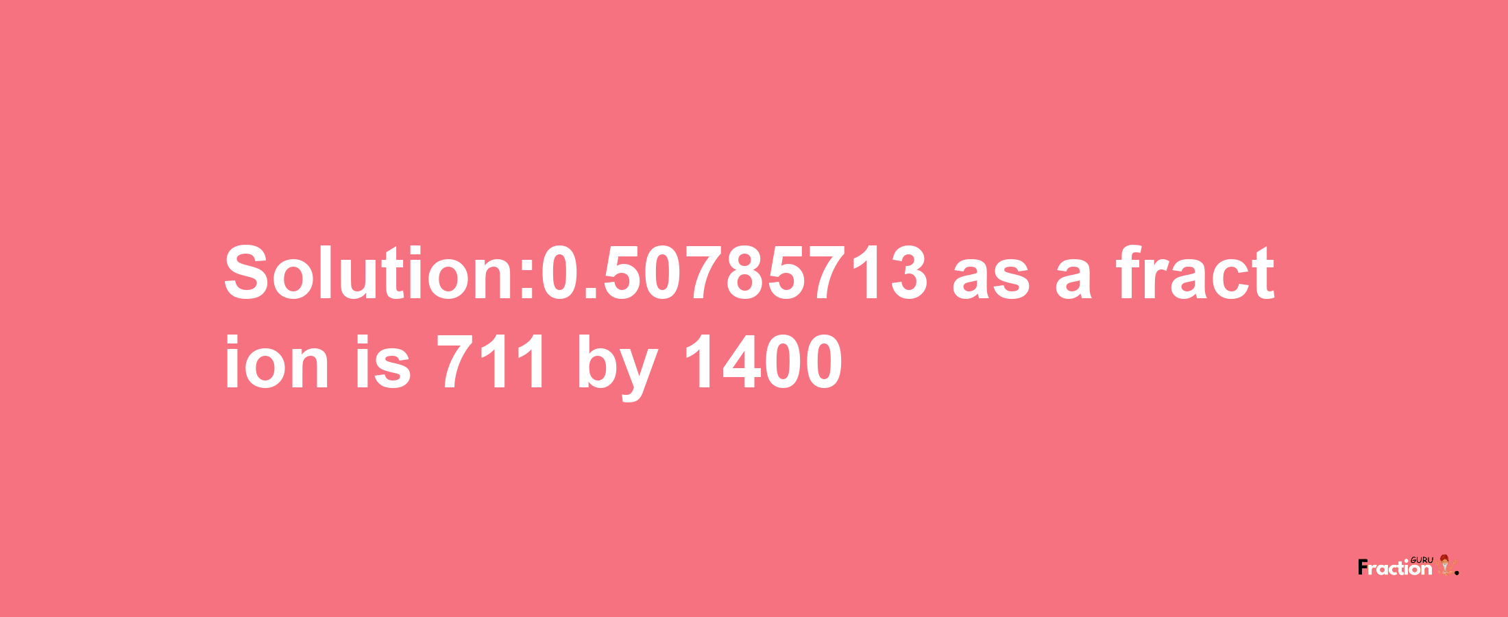 Solution:0.50785713 as a fraction is 711/1400