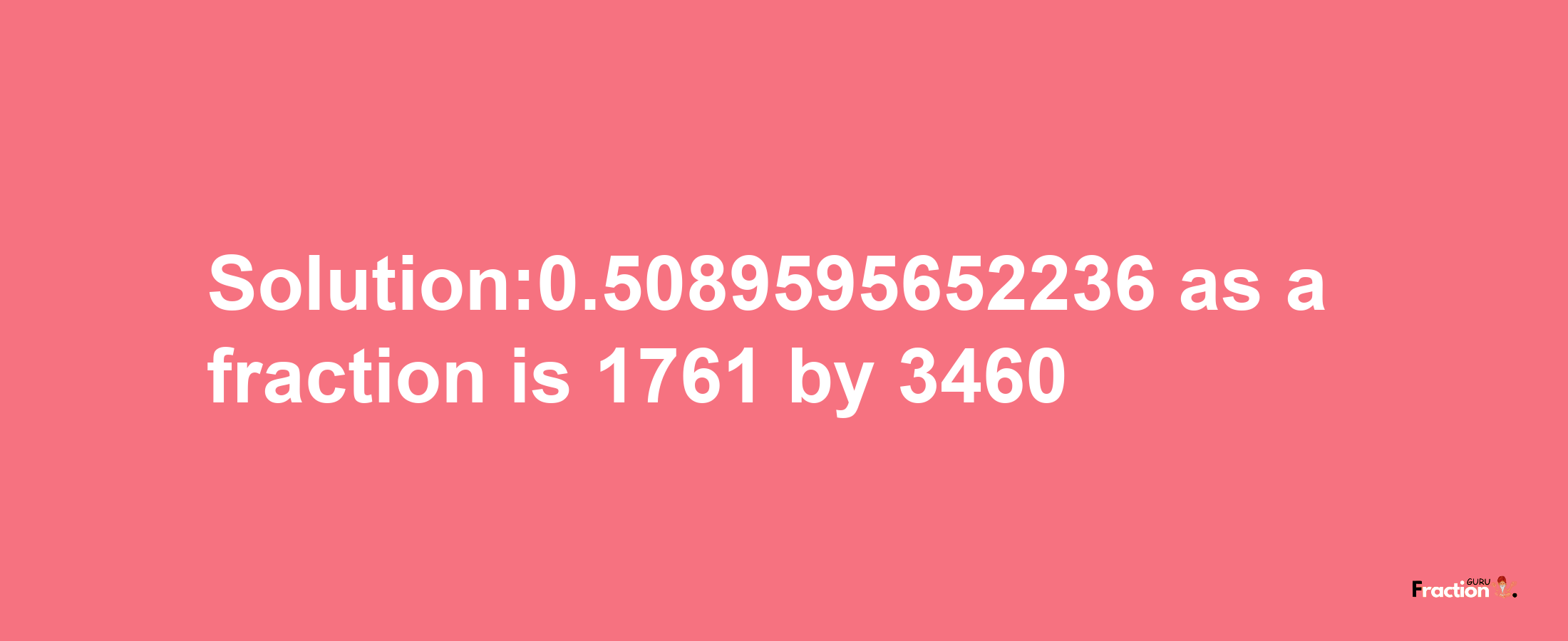 Solution:0.5089595652236 as a fraction is 1761/3460