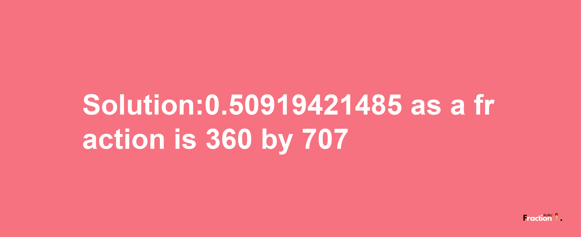 Solution:0.50919421485 as a fraction is 360/707