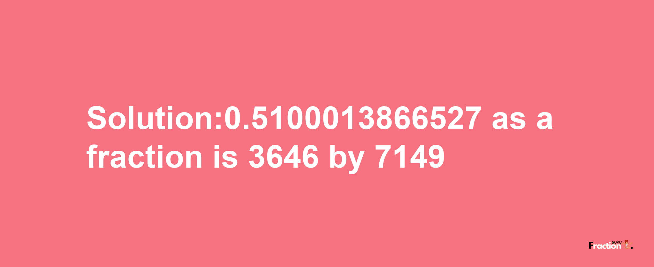 Solution:0.5100013866527 as a fraction is 3646/7149