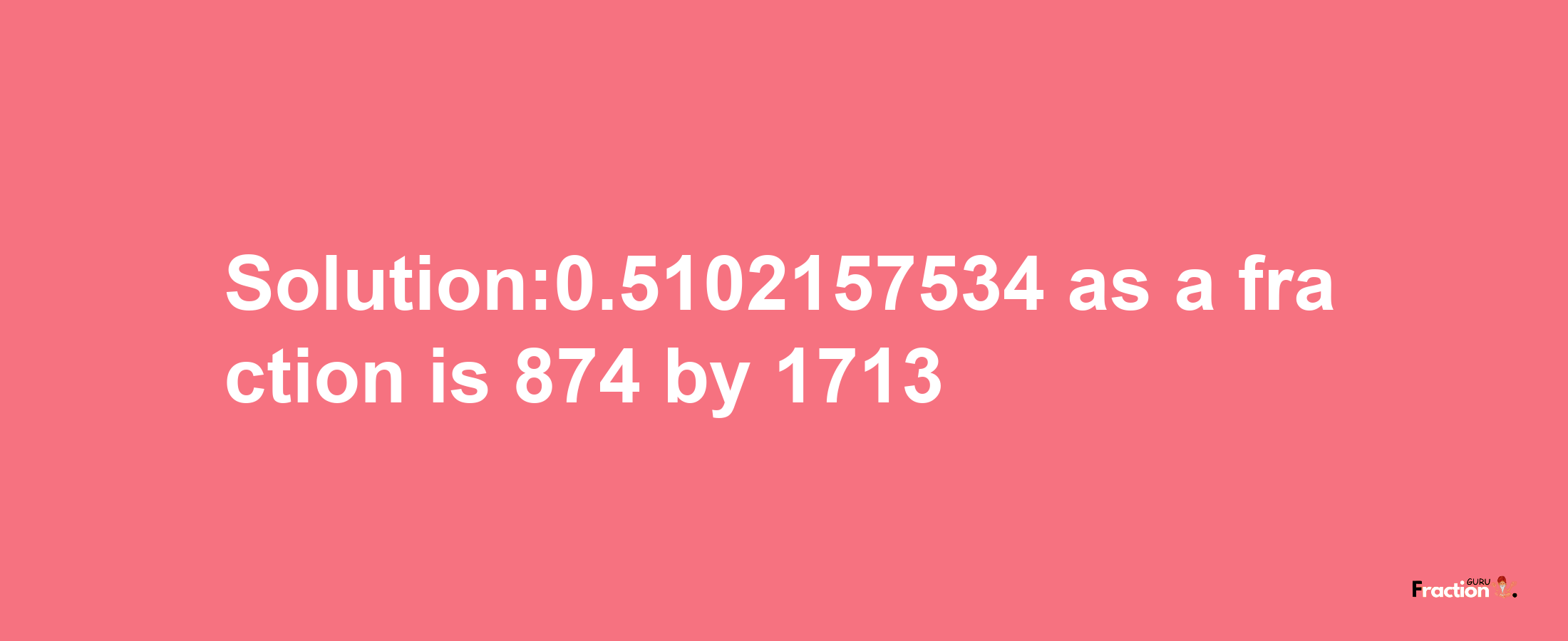 Solution:0.5102157534 as a fraction is 874/1713