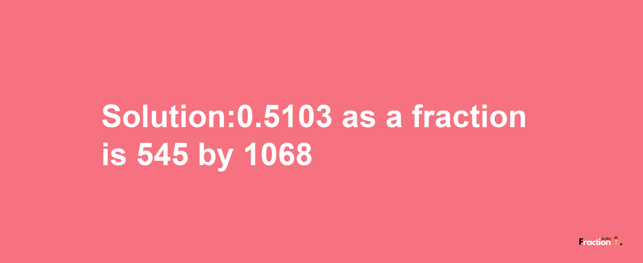 Solution:0.5103 as a fraction is 545/1068