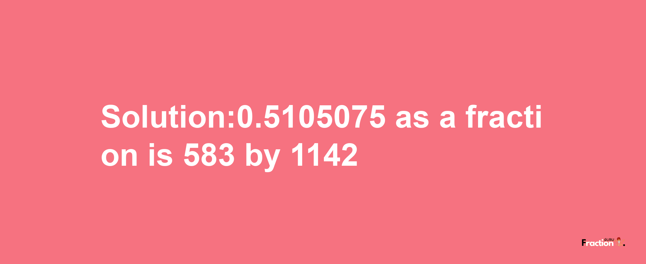 Solution:0.5105075 as a fraction is 583/1142