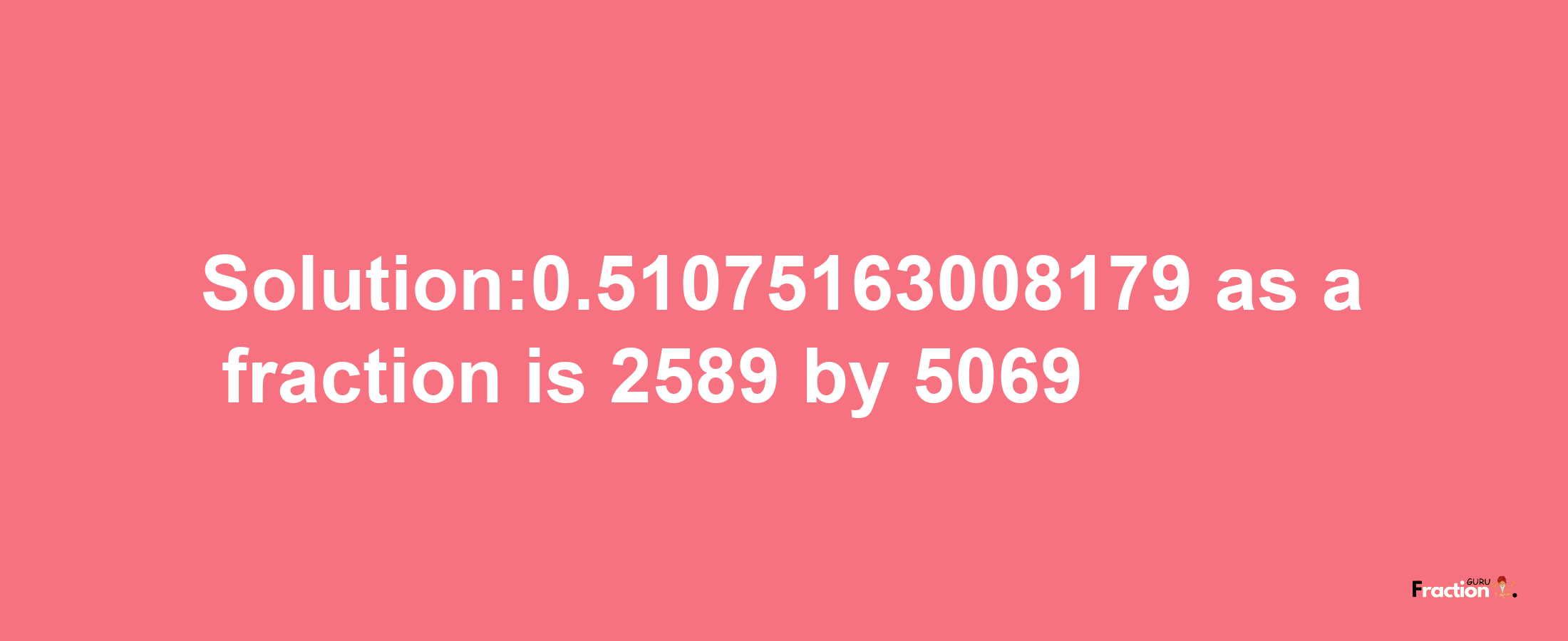 Solution:0.51075163008179 as a fraction is 2589/5069