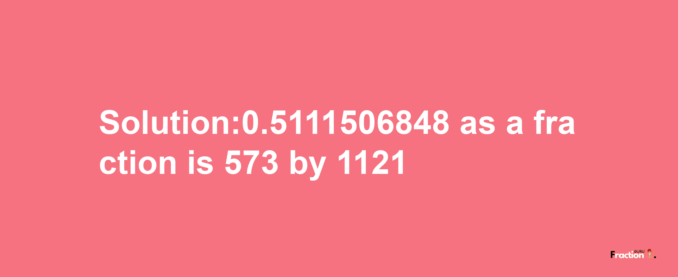 Solution:0.5111506848 as a fraction is 573/1121