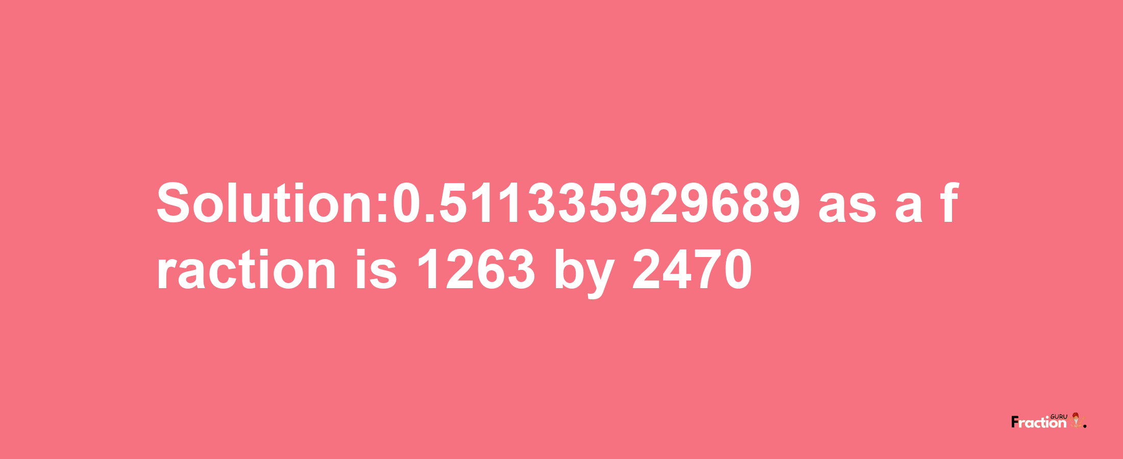 Solution:0.511335929689 as a fraction is 1263/2470