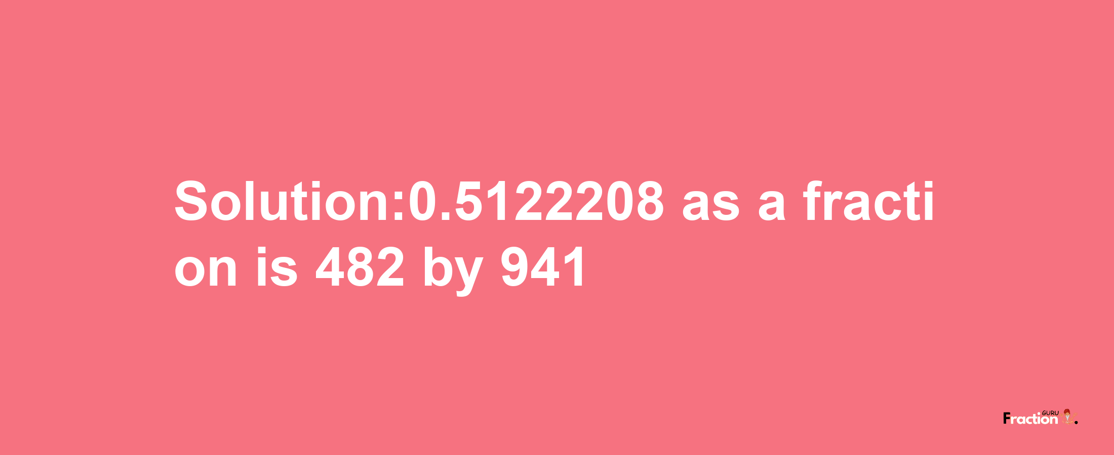 Solution:0.5122208 as a fraction is 482/941