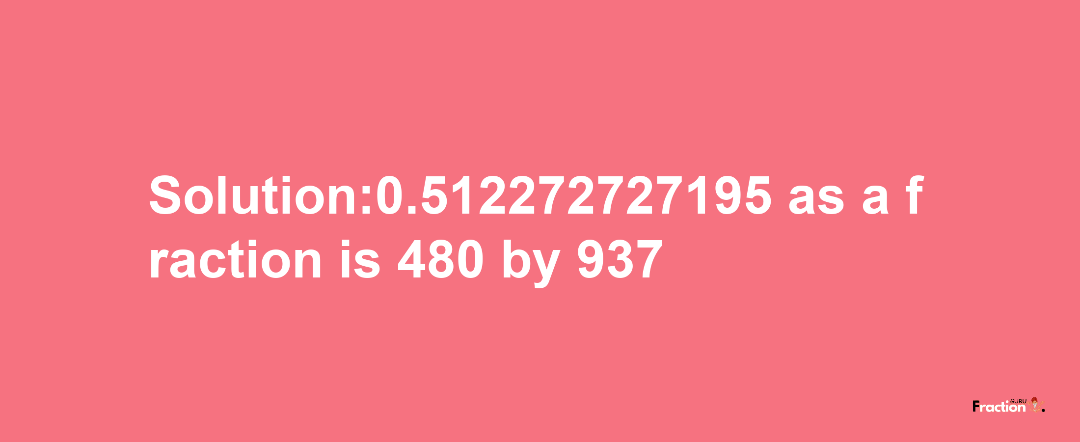 Solution:0.512272727195 as a fraction is 480/937