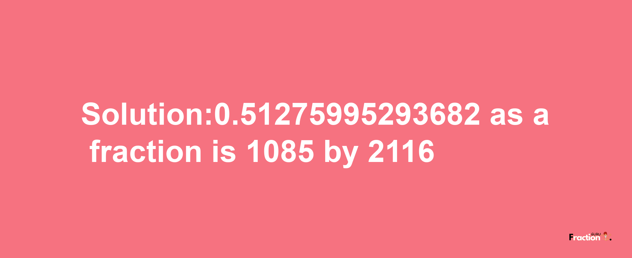 Solution:0.51275995293682 as a fraction is 1085/2116