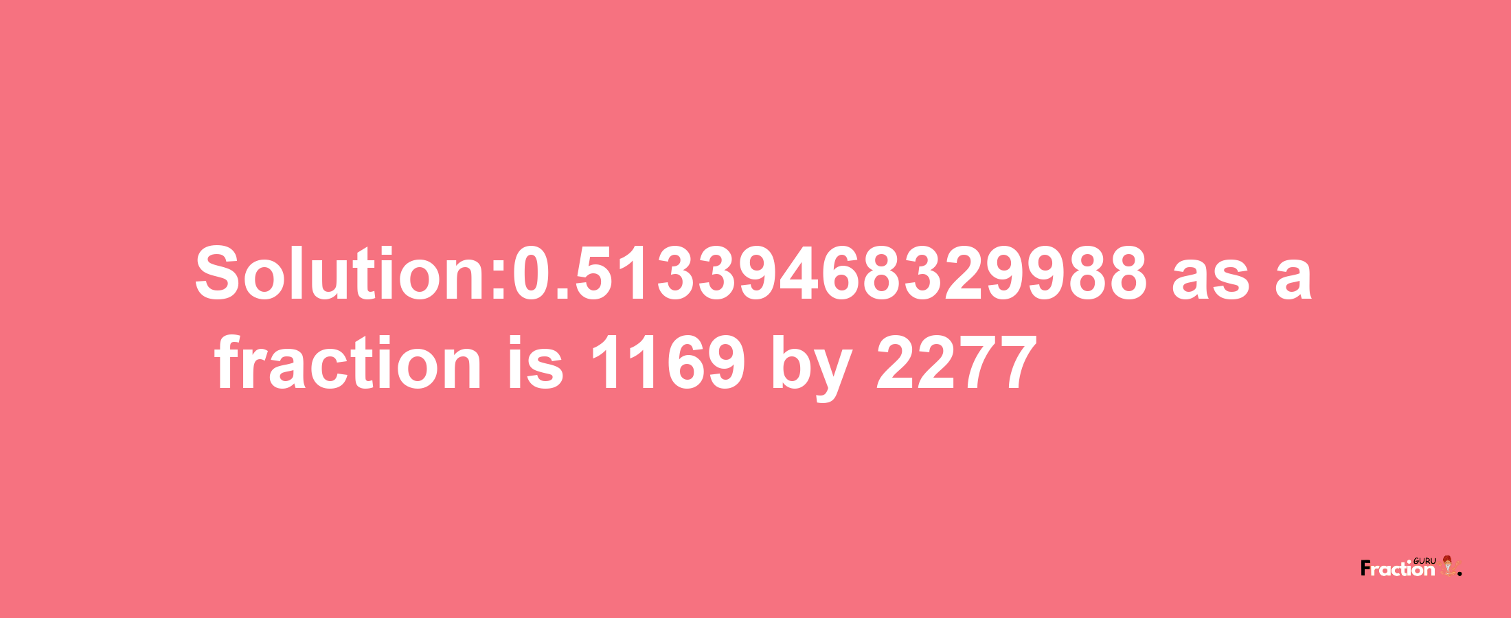 Solution:0.51339468329988 as a fraction is 1169/2277