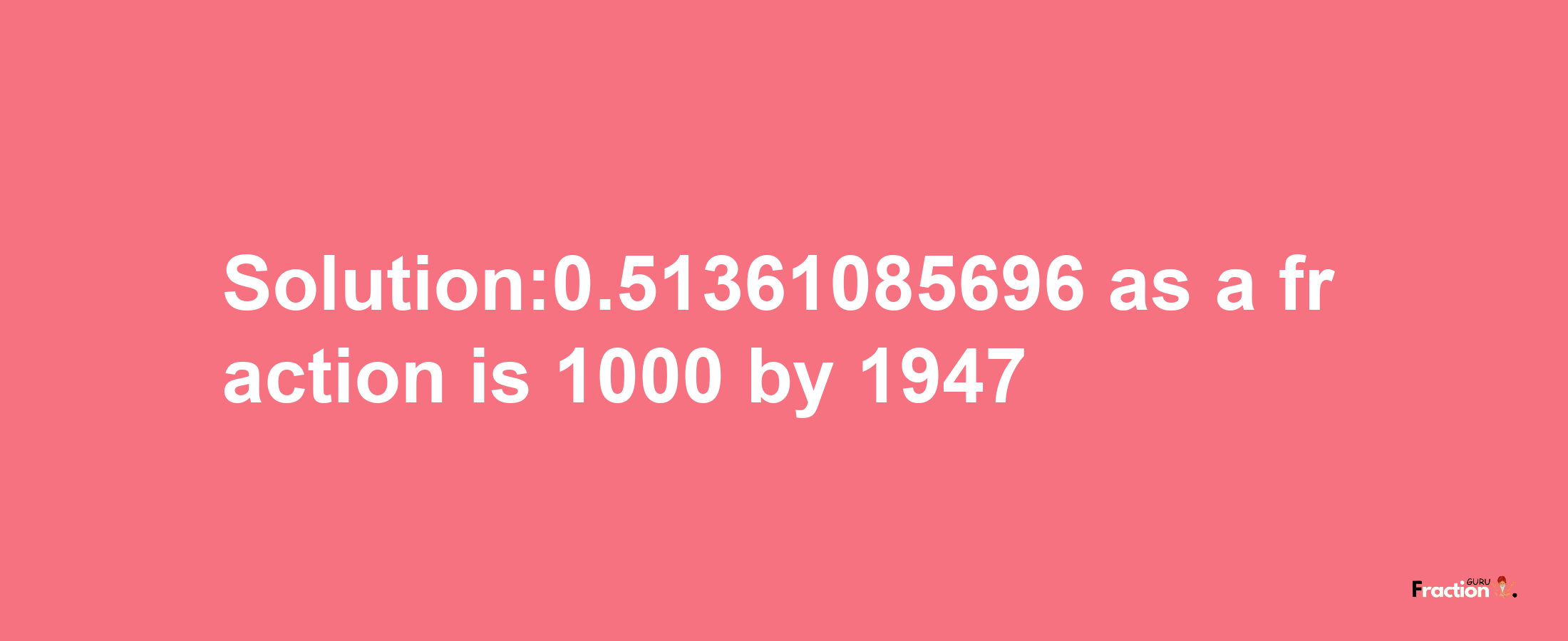 Solution:0.51361085696 as a fraction is 1000/1947