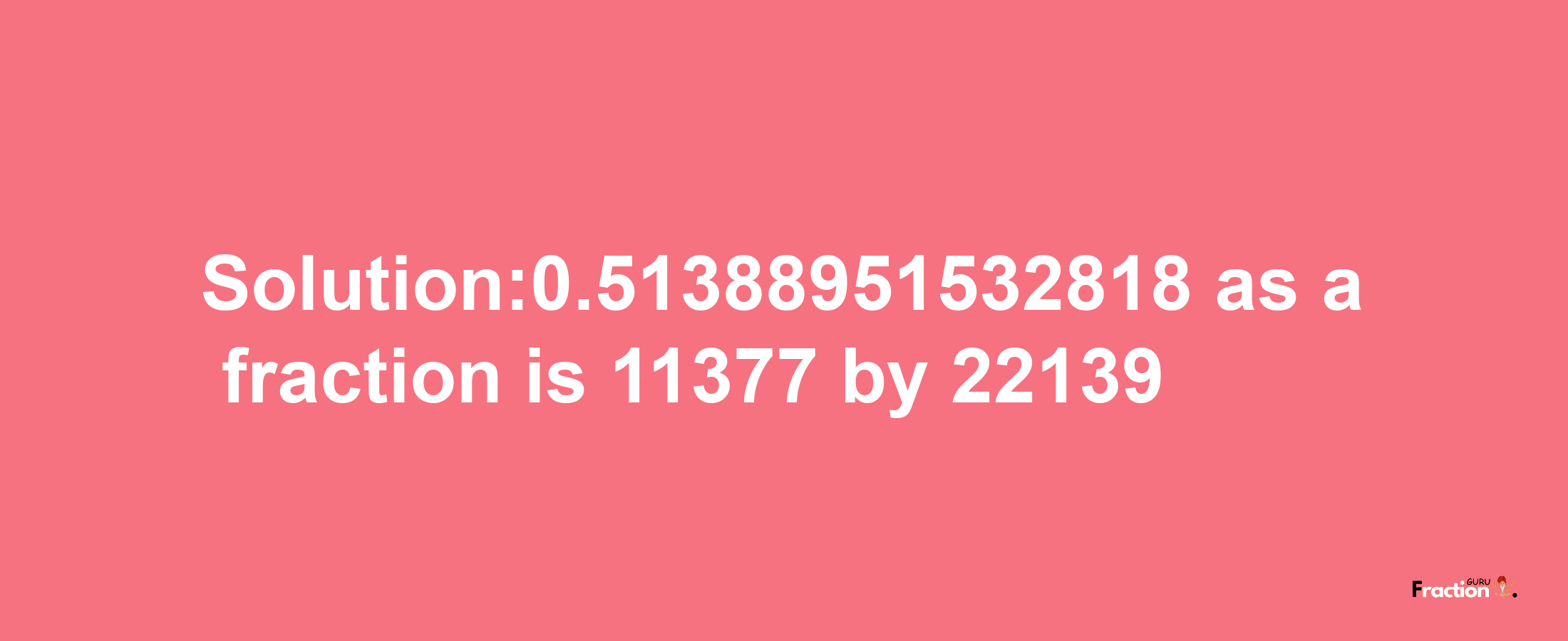 Solution:0.51388951532818 as a fraction is 11377/22139