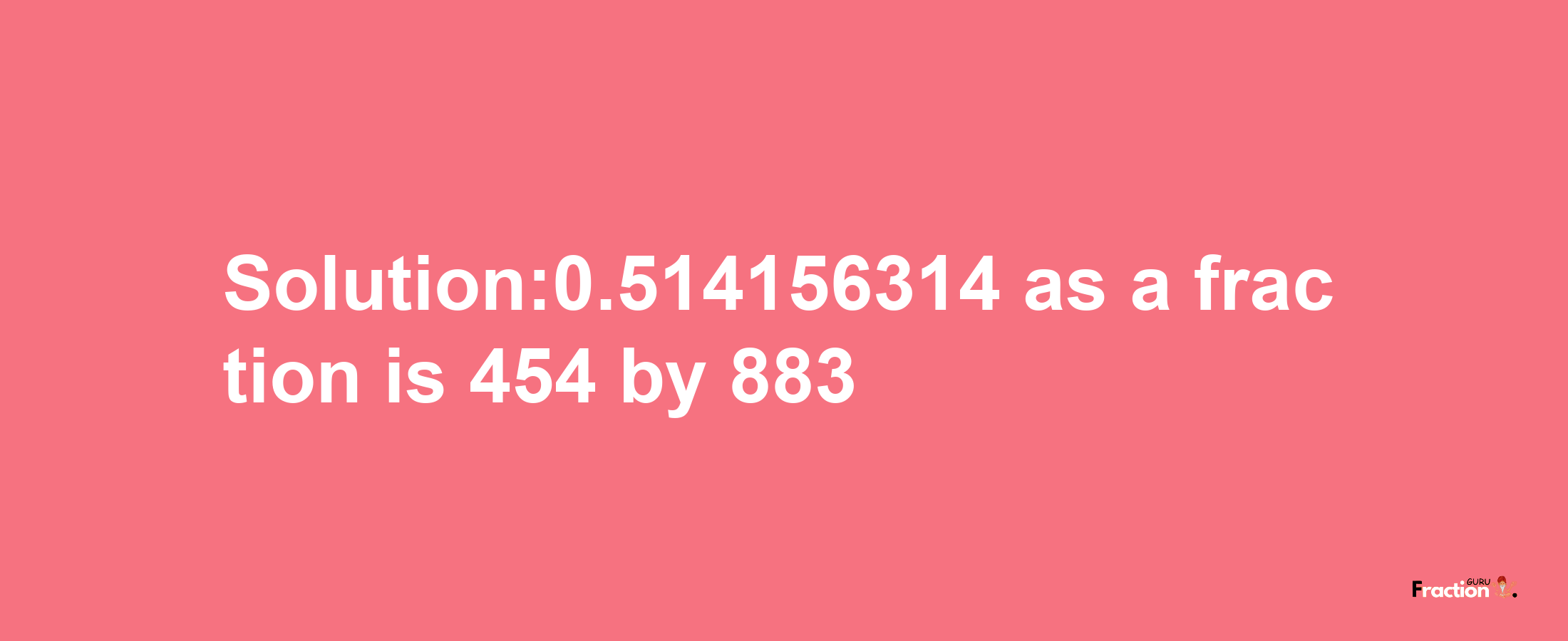 Solution:0.514156314 as a fraction is 454/883