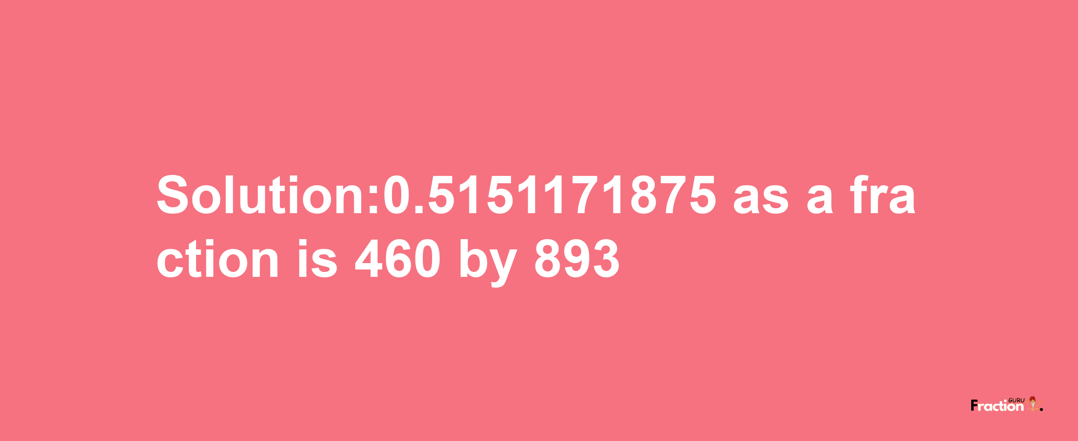 Solution:0.5151171875 as a fraction is 460/893