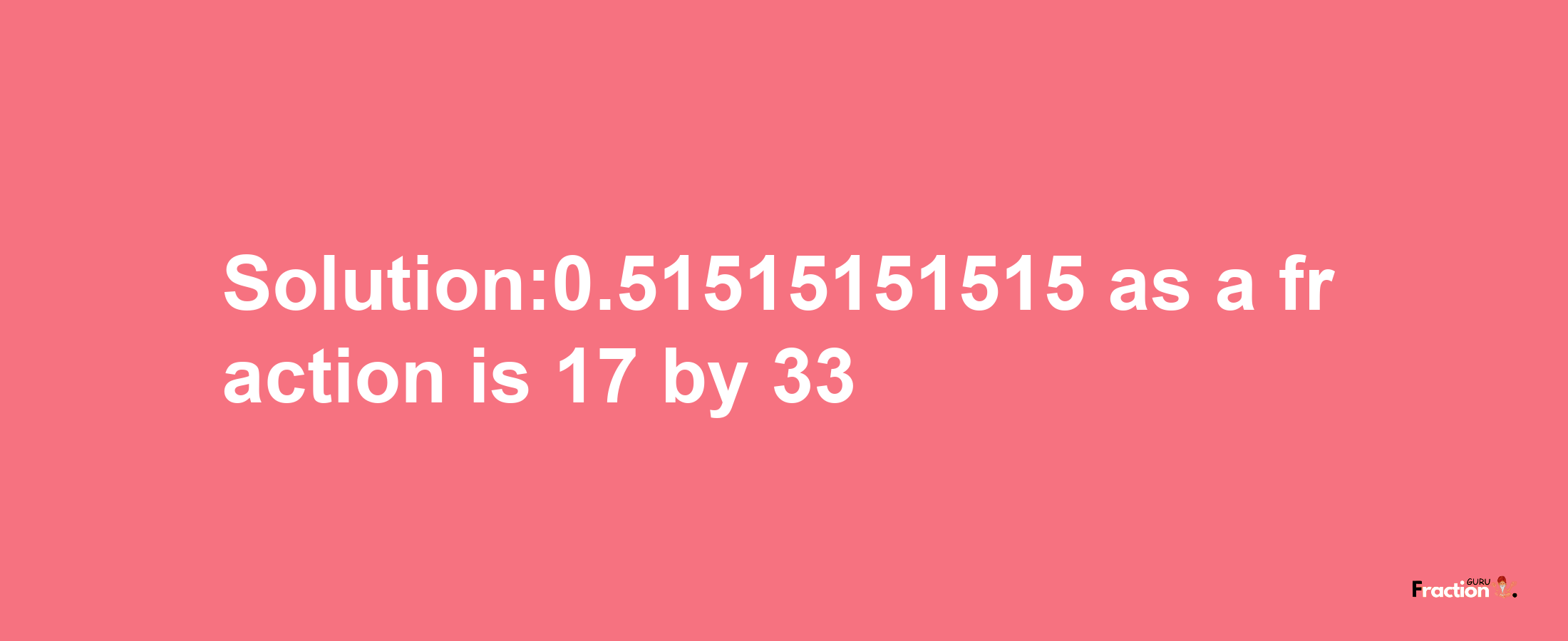 Solution:0.51515151515 as a fraction is 17/33