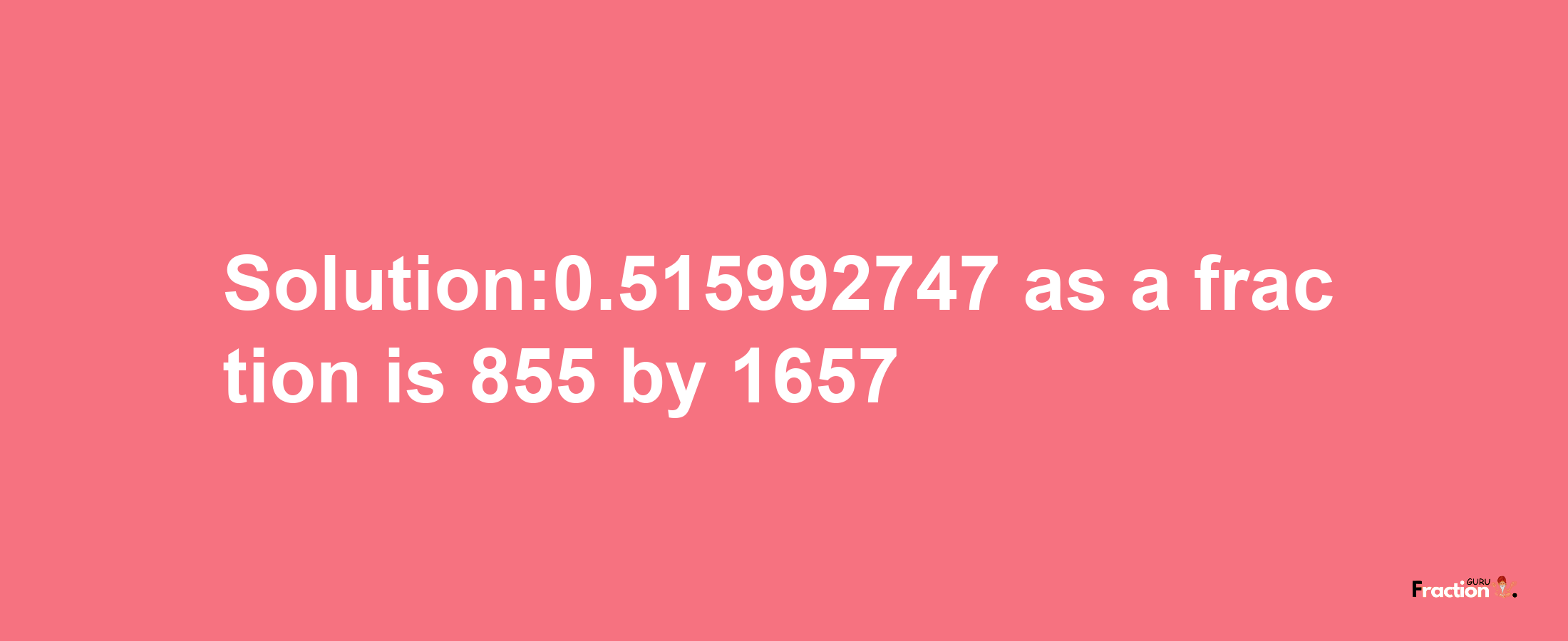 Solution:0.515992747 as a fraction is 855/1657