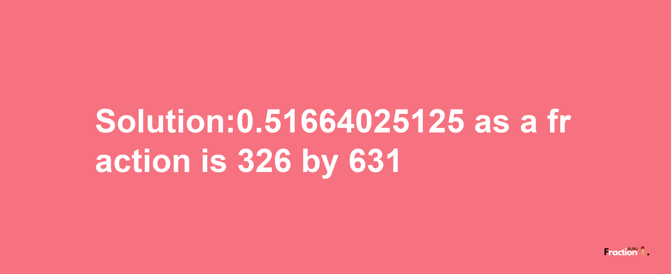 Solution:0.51664025125 as a fraction is 326/631