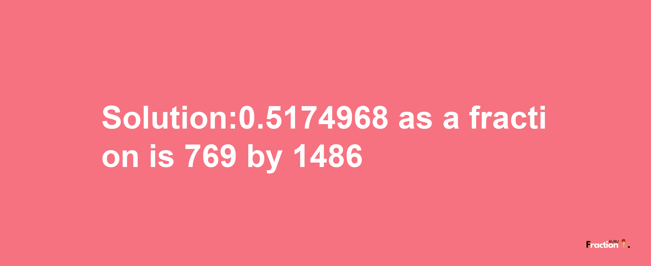 Solution:0.5174968 as a fraction is 769/1486