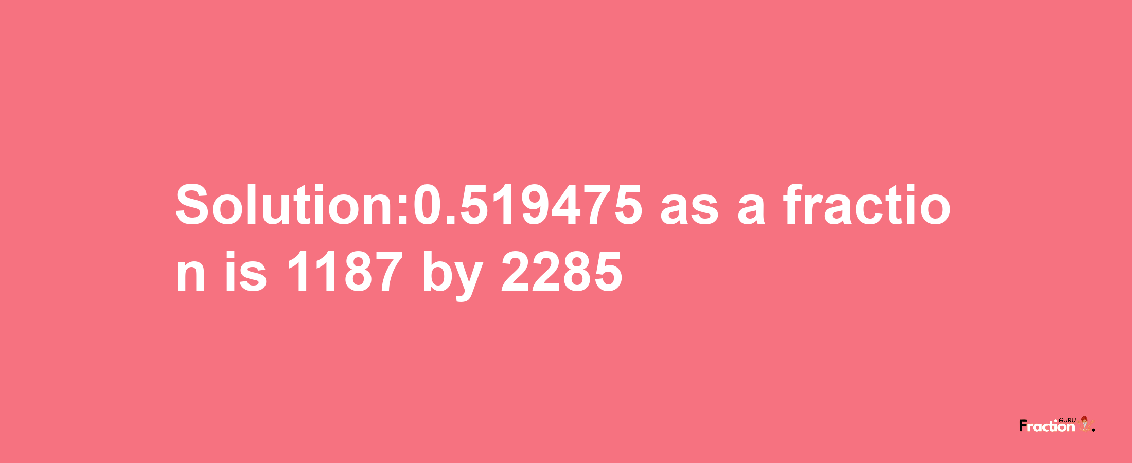 Solution:0.519475 as a fraction is 1187/2285