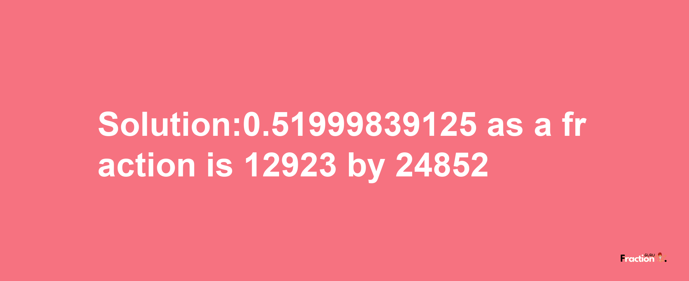 Solution:0.51999839125 as a fraction is 12923/24852