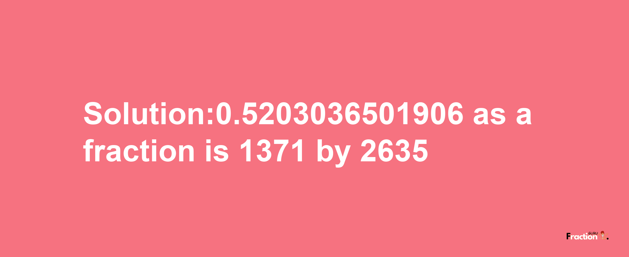 Solution:0.5203036501906 as a fraction is 1371/2635