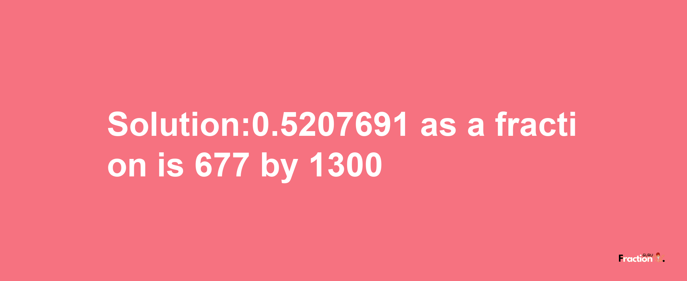 Solution:0.5207691 as a fraction is 677/1300