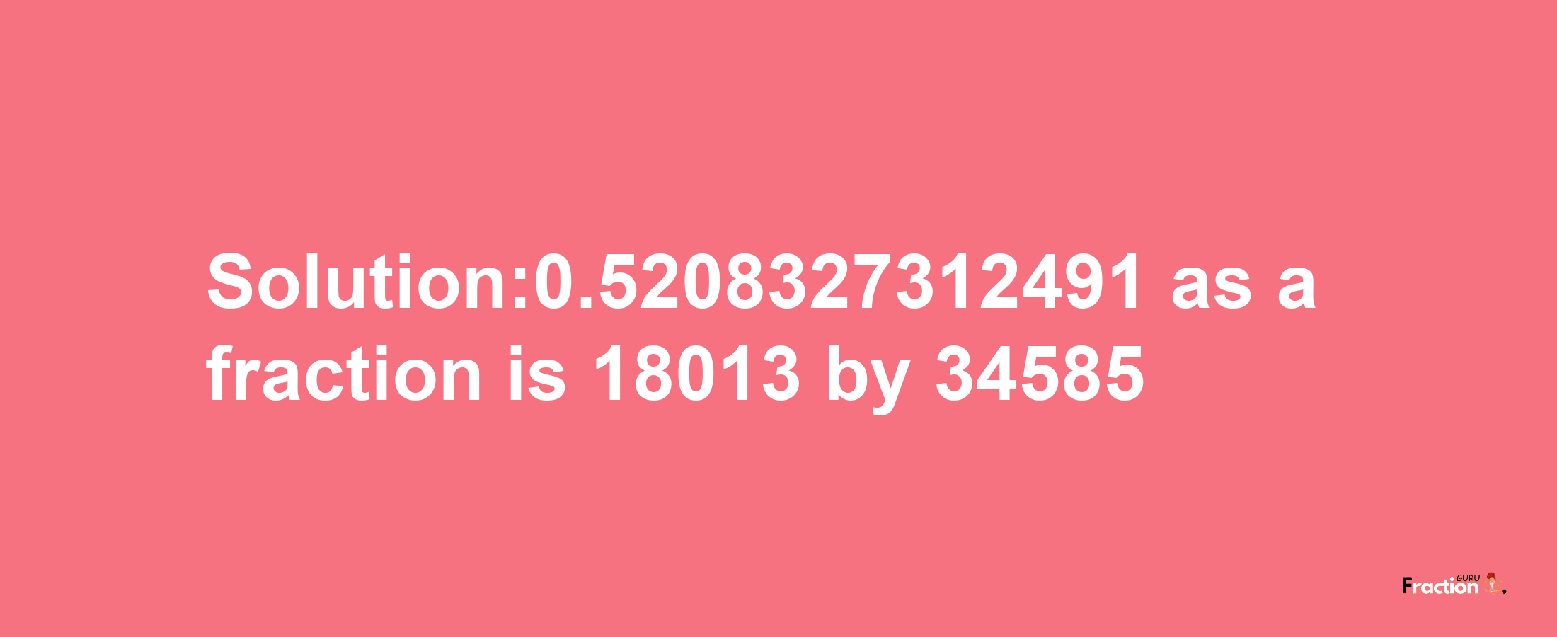 Solution:0.5208327312491 as a fraction is 18013/34585