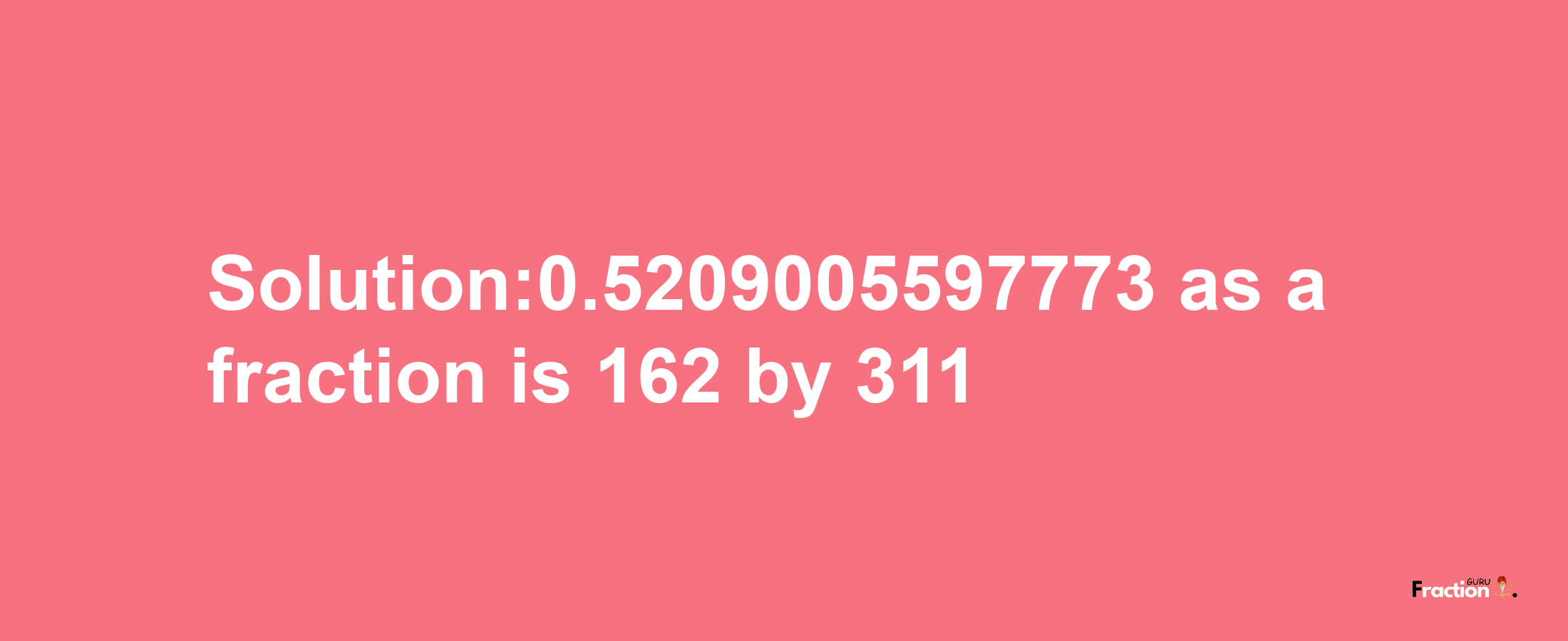 Solution:0.5209005597773 as a fraction is 162/311