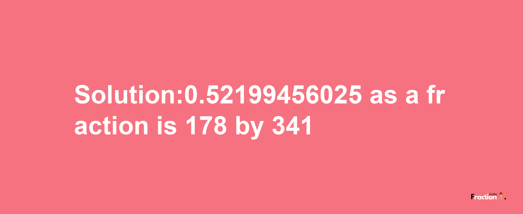 Solution:0.52199456025 as a fraction is 178/341