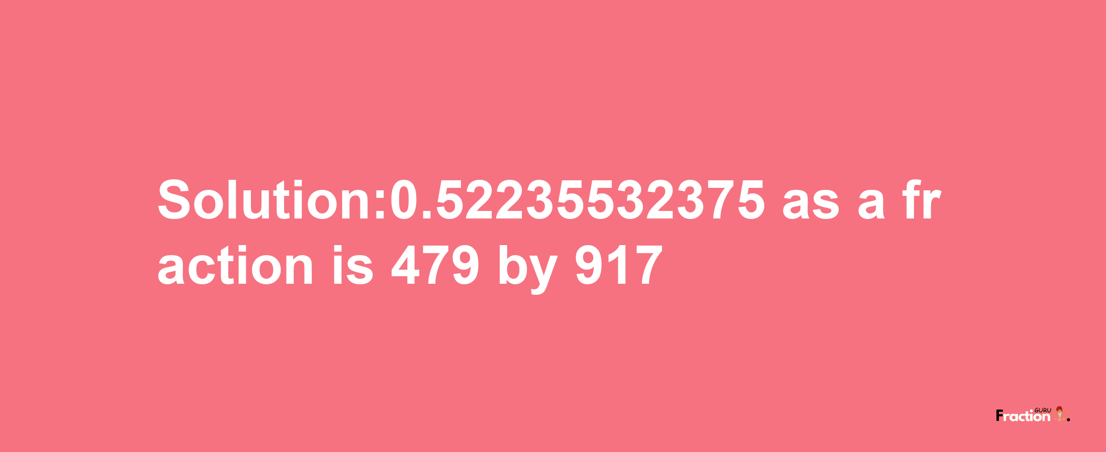 Solution:0.52235532375 as a fraction is 479/917