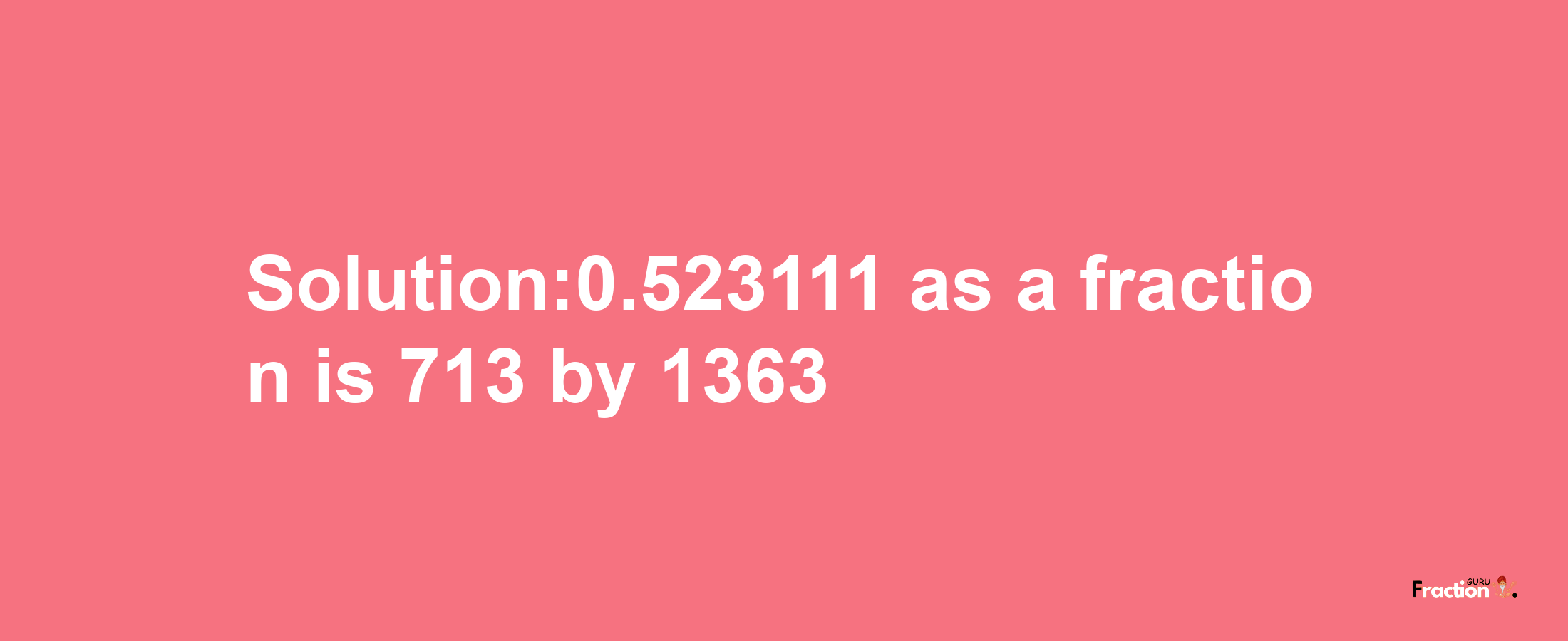 Solution:0.523111 as a fraction is 713/1363