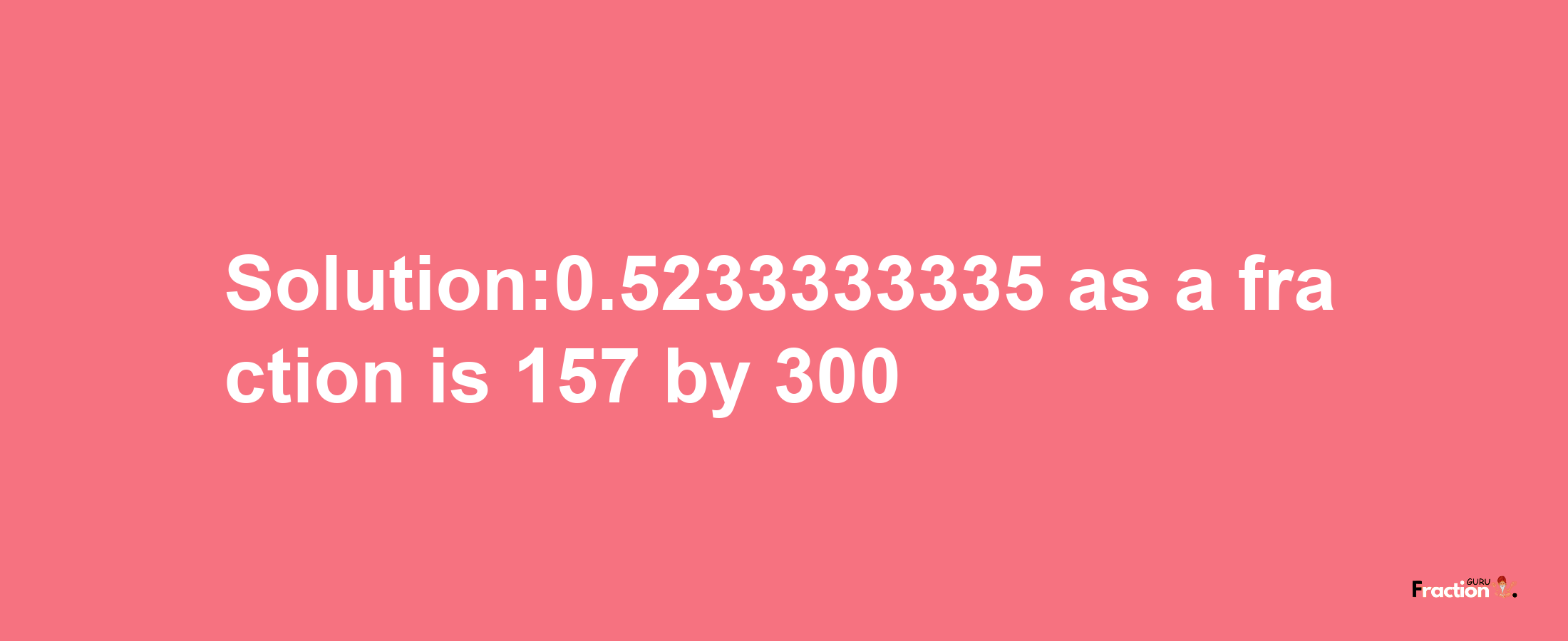 Solution:0.5233333335 as a fraction is 157/300