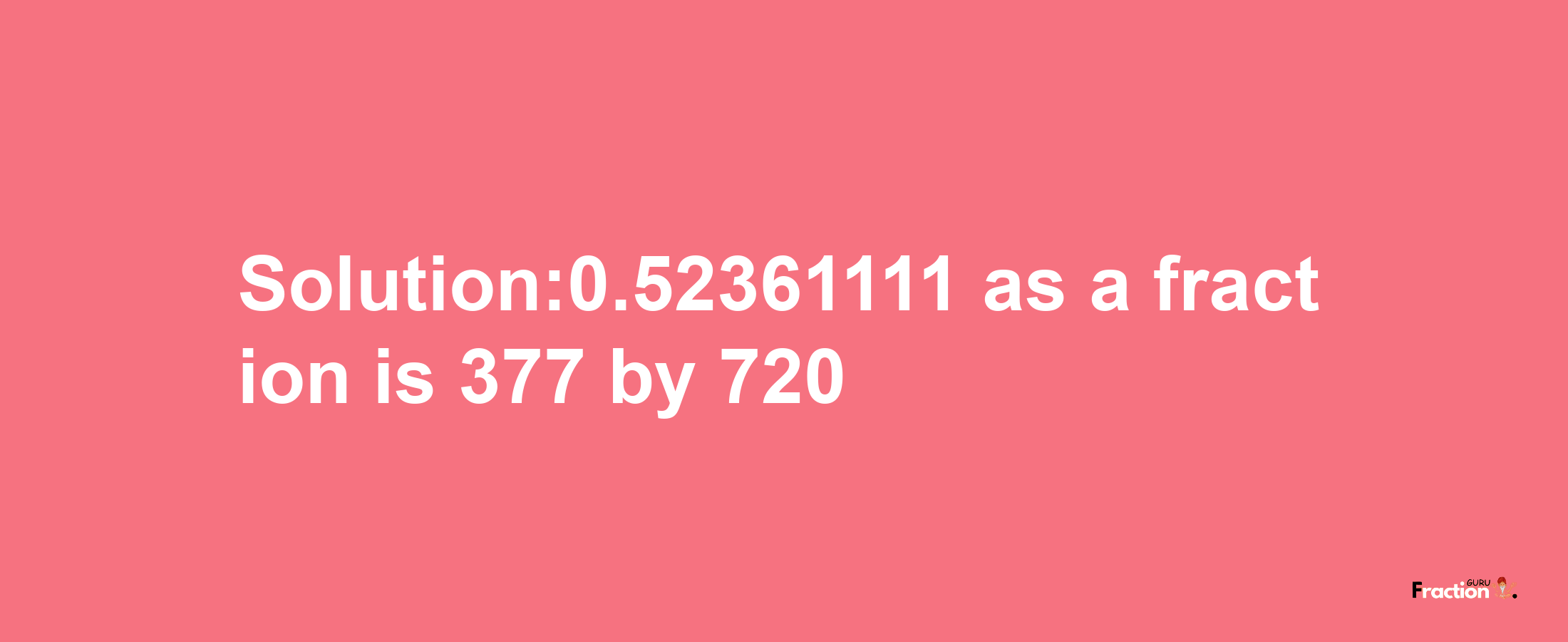 Solution:0.52361111 as a fraction is 377/720