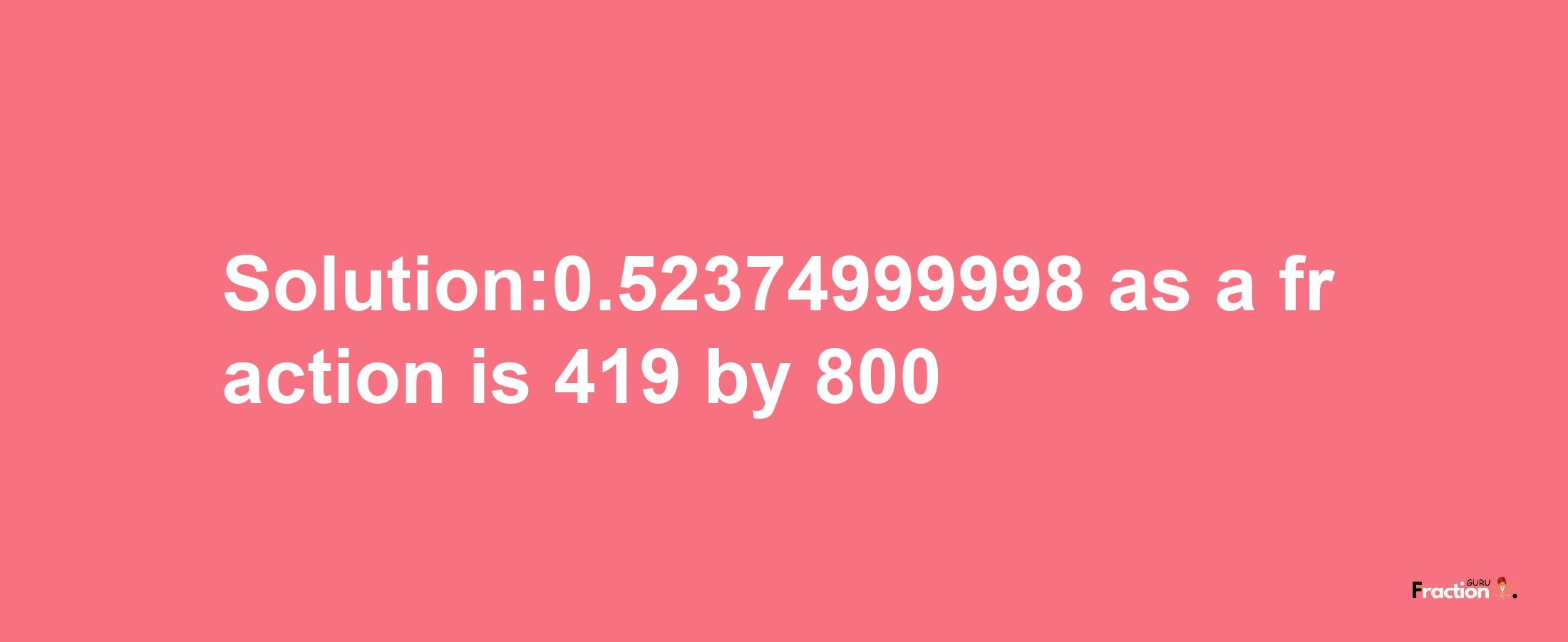 Solution:0.52374999998 as a fraction is 419/800