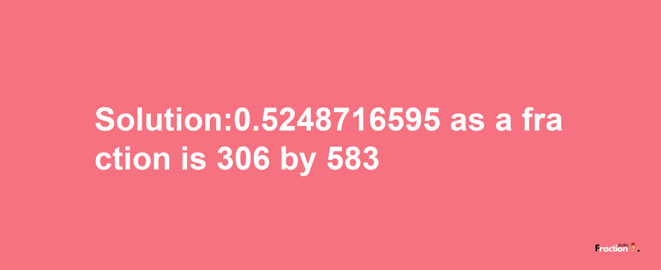 Solution:0.5248716595 as a fraction is 306/583