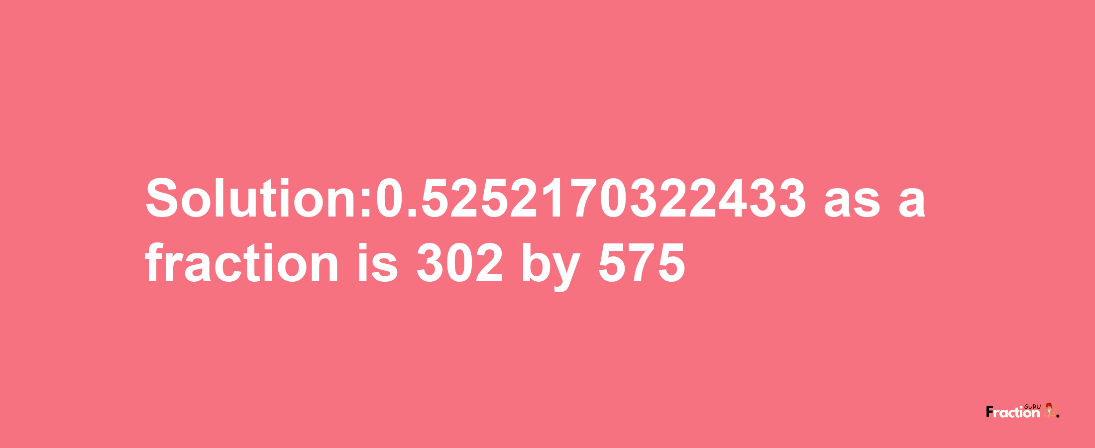 Solution:0.5252170322433 as a fraction is 302/575